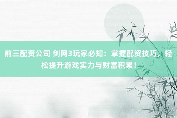 前三配资公司 剑网3玩家必知：掌握配资技巧，轻松提升游戏实力与财富积累！