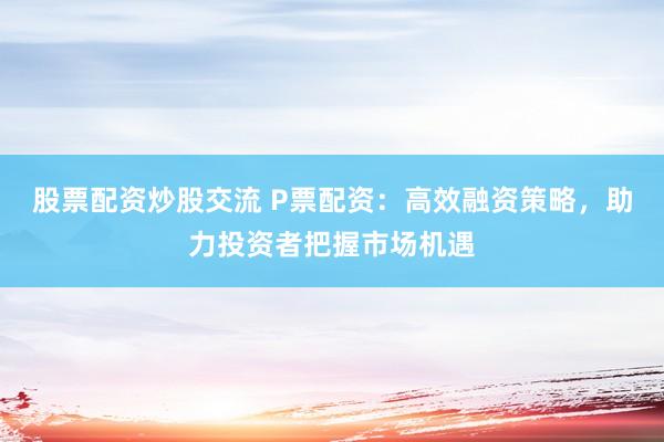 股票配资炒股交流 P票配资：高效融资策略，助力投资者把握市场机遇