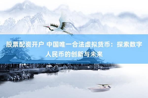 股票配资开户 中国唯一合法虚拟货币：探索数字人民币的创新与未来