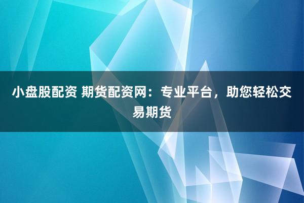 小盘股配资 期货配资网:专业平台,助您轻松交易期货