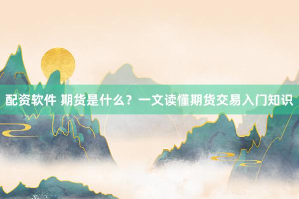 配资软件 期货是什么？一文读懂期货交易入门知识