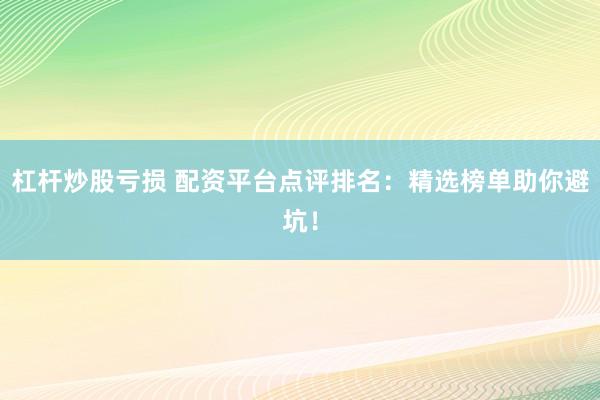 杠杆炒股亏损 配资平台点评排名：精选榜单助你避坑！