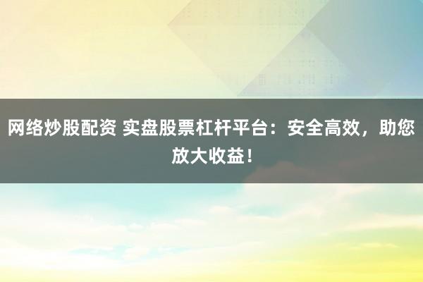 网络炒股配资 实盘股票杠杆平台：安全高效，助您放大收益！