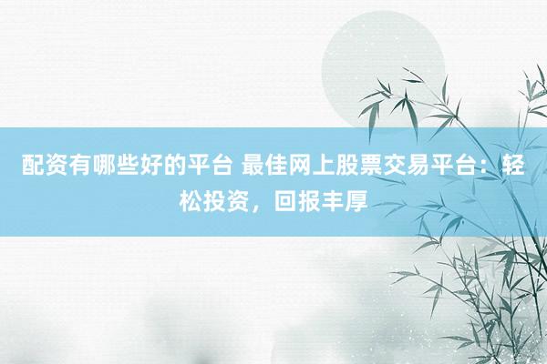 配资有哪些好的平台 最佳网上股票交易平台：轻松投资，回报丰厚