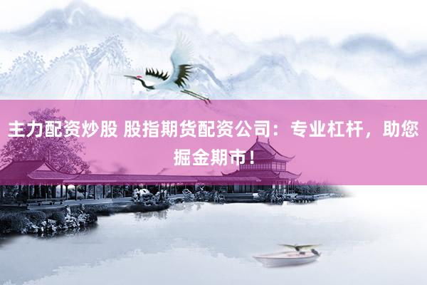 主力配资炒股 股指期货配资公司：专业杠杆，助您掘金期市！