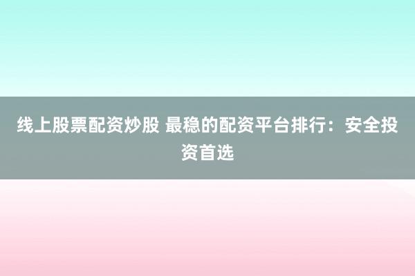 线上股票配资炒股 最稳的配资平台排行：安全投资首选