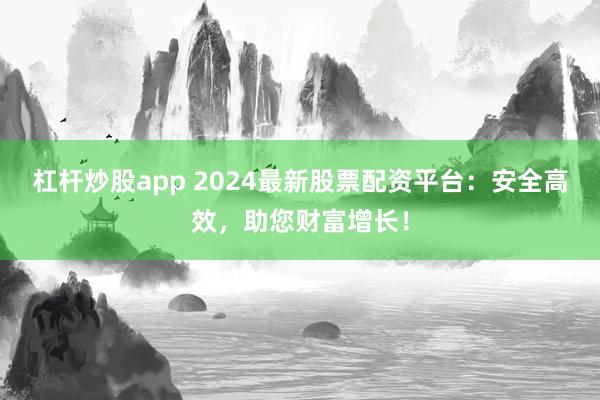 杠杆炒股app 2024最新股票配资平台:安全高效,助您财富增长!