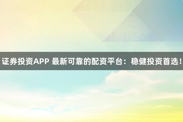 证券投资APP 最新可靠的配资平台：稳健投资首选！