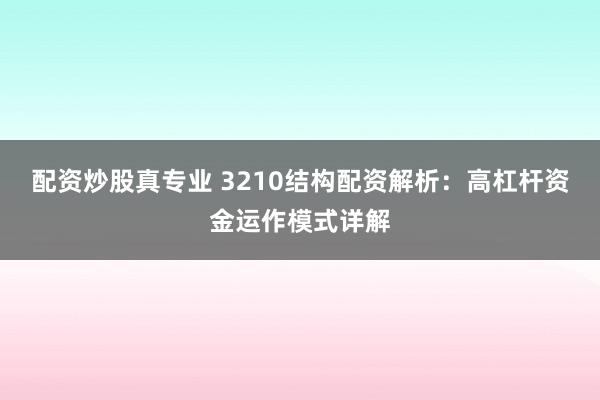 配资炒股真专业 3210结构配资解析：高杠杆资金运作模式详解