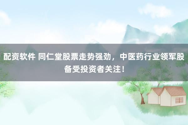 配资软件 同仁堂股票走势强劲，中医药行业领军股备受投资者关注！