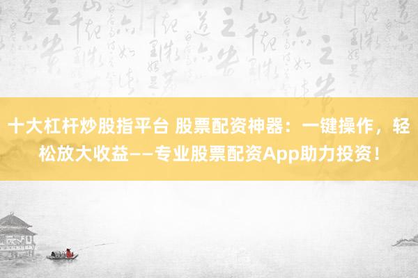 十大杠杆炒股指平台 股票配资神器：一键操作，轻松放大收益——专业股票配资App助力投资！