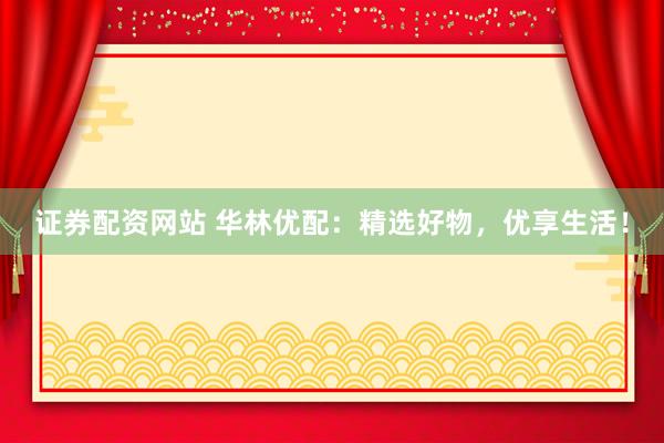 证券配资网站 华林优配：精选好物，优享生活！
