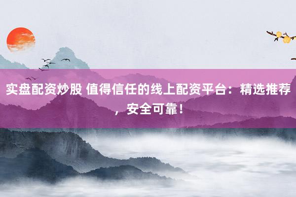 实盘配资炒股 值得信任的线上配资平台：精选推荐，安全可靠！