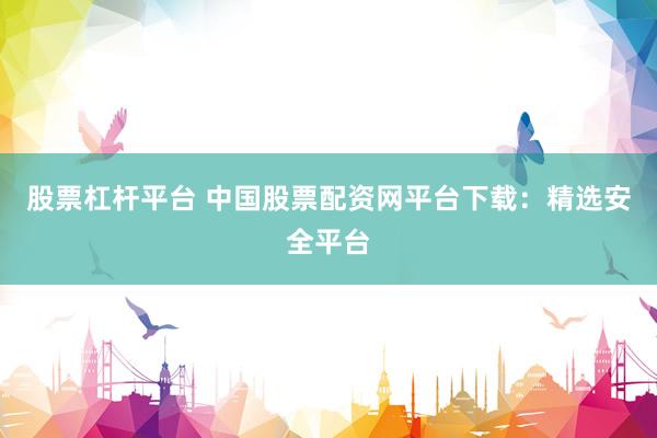股票杠杆平台 中国股票配资网平台下载：精选安全平台