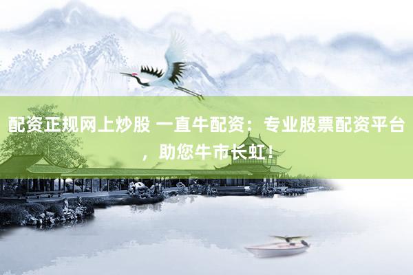 配资正规网上炒股 一直牛配资：专业股票配资平台，助您牛市长虹！