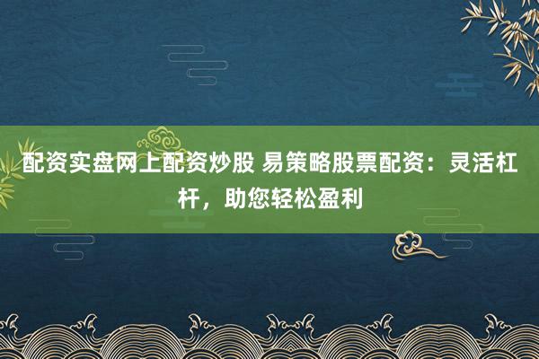 配资实盘网上配资炒股 易策略股票配资:灵活杠杆,助您轻松盈利
