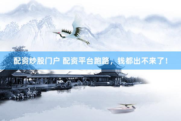 配资炒股门户 配资平台跑路，钱都出不来了！