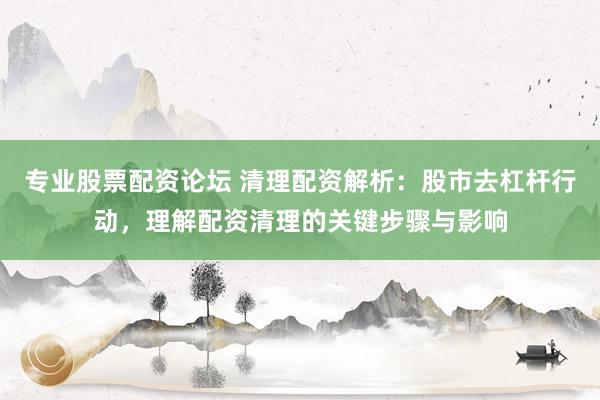 专业股票配资论坛 清理配资解析:股市去杠杆行动,理解配资清理的关键步骤与影响