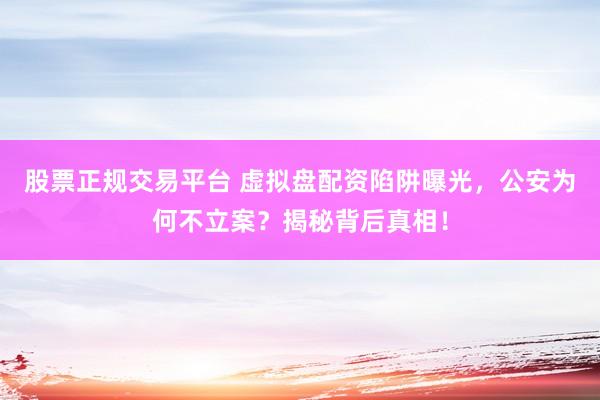 股票正规交易平台 虚拟盘配资陷阱曝光,公安为何不立案?揭秘背后真相!