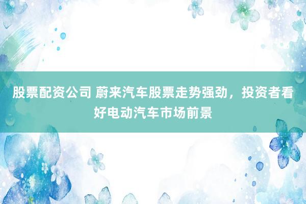 股票配资公司 蔚来汽车股票走势强劲，投资者看好电动汽车市场前景