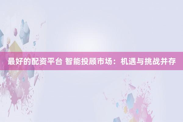 最好的配资平台 智能投顾市场：机遇与挑战并存