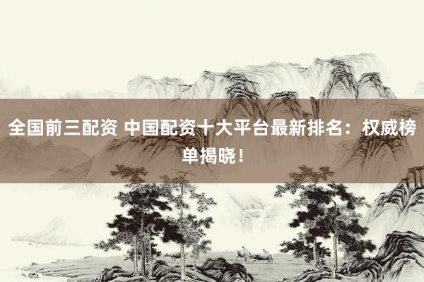 全国前三配资 中国配资十大平台最新排名：权威榜单揭晓！
