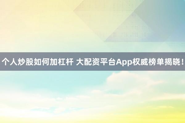 个人炒股如何加杠杆 大配资平台App权威榜单揭晓！