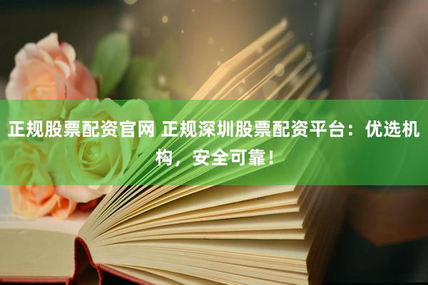 正规股票配资官网 正规深圳股票配资平台：优选机构，安全可靠！