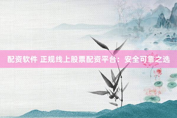 配资软件 正规线上股票配资平台：安全可靠之选