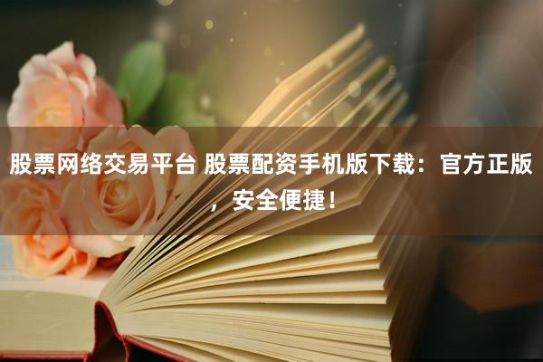 股票网络交易平台 股票配资手机版下载：官方正版，安全便捷！