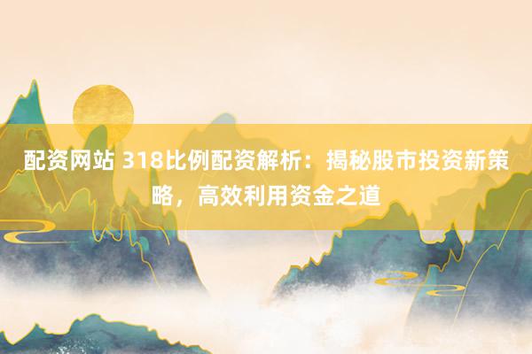 配资网站 318比例配资解析：揭秘股市投资新策略，高效利用资金之道