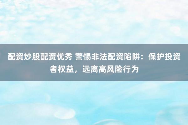 配资炒股配资优秀 警惕非法配资陷阱：保护投资者权益，远离高风险行为
