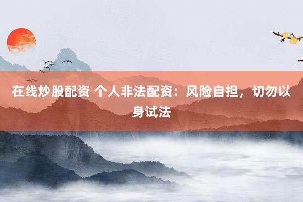 在线炒股配资 个人非法配资：风险自担，切勿以身试法
