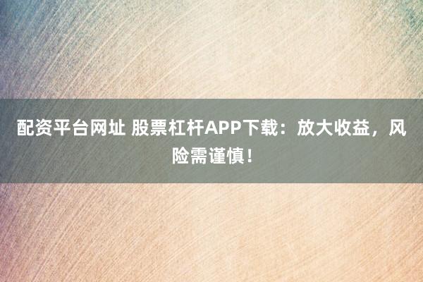 配资平台网址 股票杠杆APP下载：放大收益，风险需谨慎！