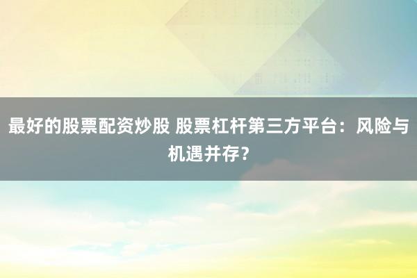 最好的股票配资炒股 股票杠杆第三方平台：风险与机遇并存？