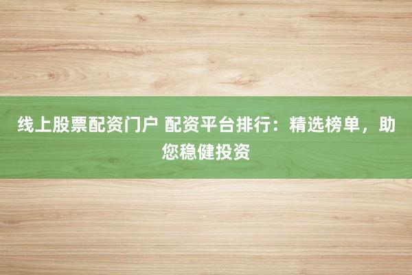 线上股票配资门户 配资平台排行：精选榜单，助您稳健投资
