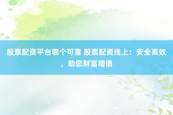 股票配资平台哪个可靠 股票配资线上：安全高效，助您财富增值