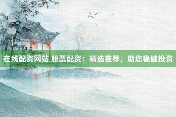 在线配资网站 股票配资:精选推荐,助您稳健投资