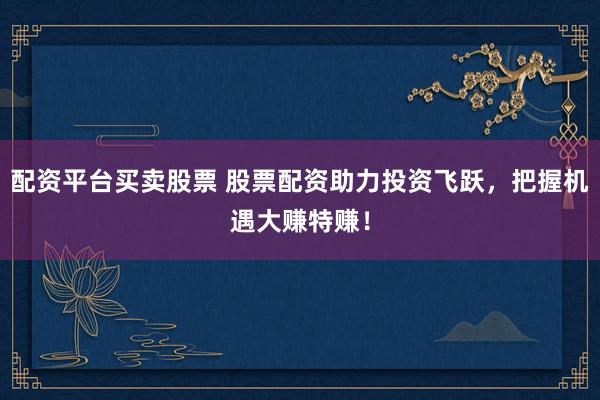 配资平台买卖股票 股票配资助力投资飞跃，把握机遇大赚特赚！