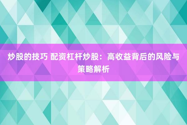 炒股的技巧 配资杠杆炒股：高收益背后的风险与策略解析