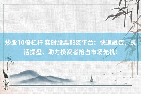 炒股10倍杠杆 实时股票配资平台：快速融资，灵活操盘，助力投资者抢占市场先机！