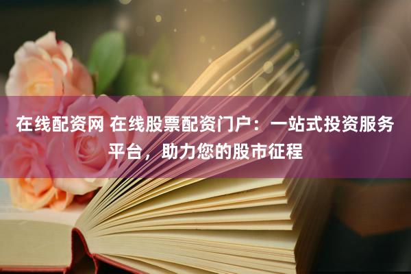 在线配资网 在线股票配资门户：一站式投资服务平台，助力您的股市征程