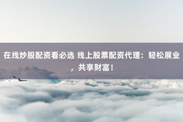 在线炒股配资看必选 线上股票配资代理：轻松展业，共享财富！