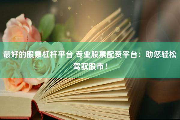 最好的股票杠杆平台 专业股票配资平台：助您轻松驾驭股市！