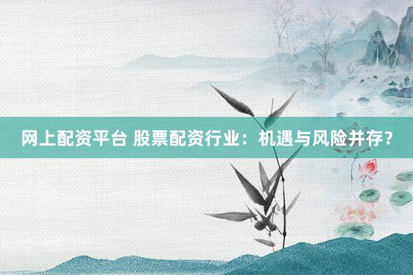 网上配资平台 股票配资行业：机遇与风险并存？