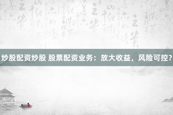 炒股配资炒股 股票配资业务：放大收益，风险可控？