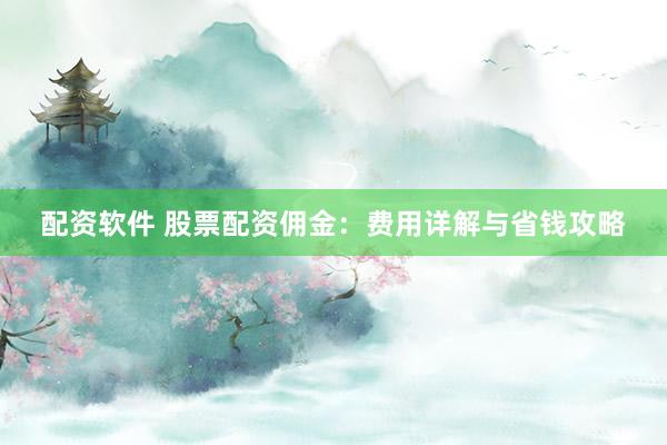 配资软件 股票配资佣金:费用详解与省钱攻略
