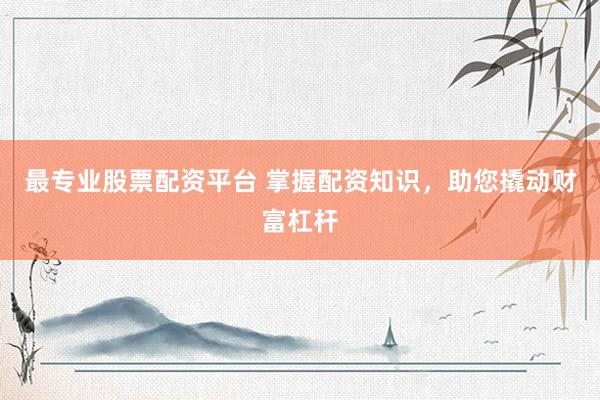 最专业股票配资平台 掌握配资知识，助您撬动财富杠杆