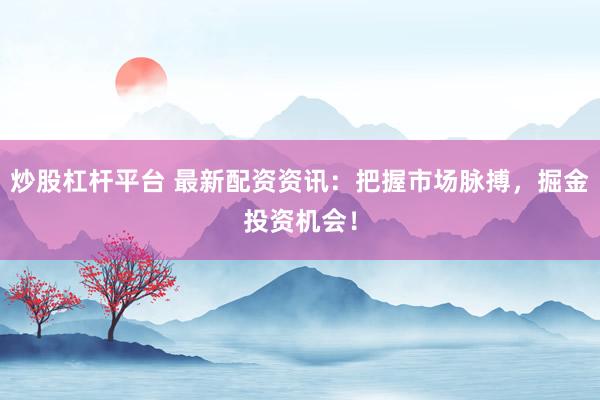 炒股杠杆平台 最新配资资讯：把握市场脉搏，掘金投资机会！