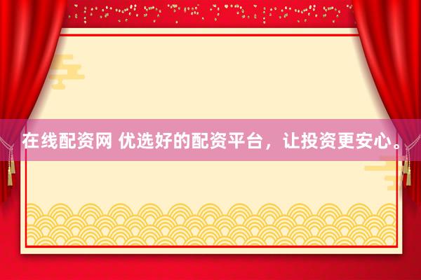 在线配资网 优选好的配资平台，让投资更安心。